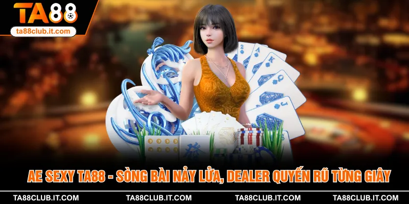 AE Sexy TA88 - Sòng Bài Nảy Lửa, Dealer Quyến Rũ Từng Giây 