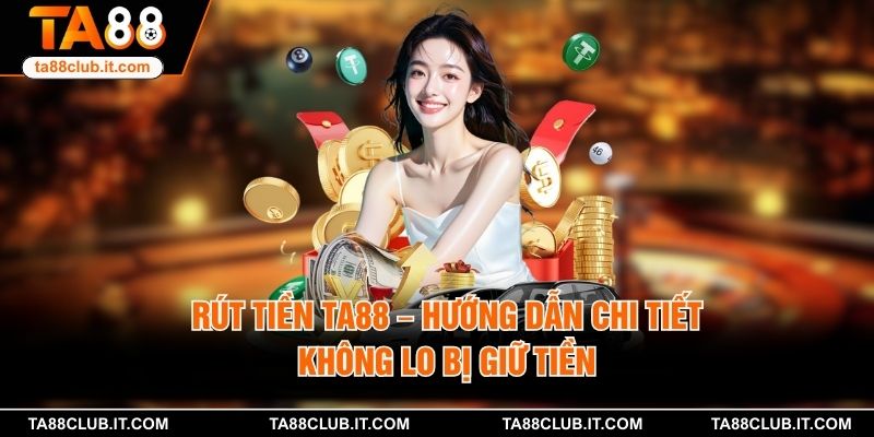 Rút Tiền TA88 – Hướng Dẫn Chi Tiết Không Lo Bị Giữ Tiền